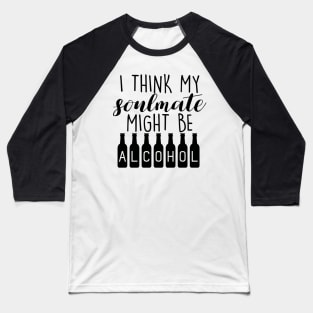 I Think My Soulmate Might Be ALCOHOL Funny Quote - Drink Lovers Baseball T-Shirt